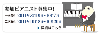 参加ピアニスト募集中！ 一次受付 2011年8月19日-10月7日 二次受付 2011年10月8日-2011年10月20日